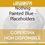 Nothing Painted Blue - Placeholders cd musicale