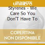 Styrenes - We Care So You Don'T Have To cd