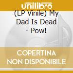 (LP Vinile) My Dad Is Dead - Pow! vinile