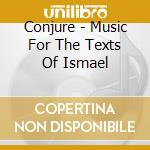 Conjure - Music For The Texts Of Ismael cd