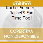 Rachel Sumner - Rachel'S Fun Time Too! cd musicale di Rachel Sumner