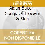 Aidan Baker - Songs Of Flowers & Skin cd musicale di Aidan Baker