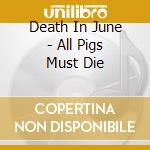 Death In June - All Pigs Must Die cd musicale di DEATH IN JUNE