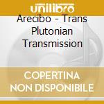 Arecibo - Trans Plutonian Transmission cd musicale di ARECIBO