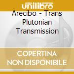 Arecibo - Trans Plutonian Transmission cd