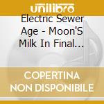 Electric Sewer Age - Moon'S Milk In Final Phase cd musicale di Electric sewer age