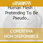 Human Flesh - Pretending To Be Pseudo.. cd