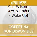 Matt Wilson's Arts & Crafts - Wake Up! cd musicale di Matt wilson's arts &