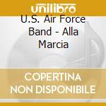 U.S. Air Force Band - Alla Marcia cd musicale di U.S. Air Force Band