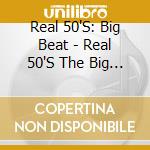 Real 50'S: Big Beat - Real 50'S The Big Beat cd