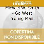 Michael W. Smith - Go West Young Man cd musicale di Michael W. Smith