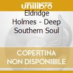 Eldridge Holmes - Deep Southern Soul cd musicale