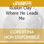 Ruskin Clay - Where He Leads Me cd