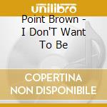 Point Brown - I Don'T Want To Be cd
