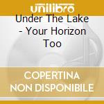 Under The Lake - Your Horizon Too cd