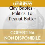 Clay Babies - Politics To Peanut Butter cd