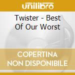 Twister - Best Of Our Worst cd