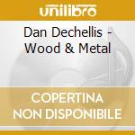 Dan Dechellis - Wood & Metal cd