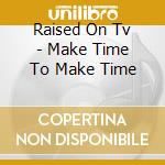 Raised On Tv - Make Time To Make Time cd