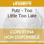 Putz - Too Little Too Late cd