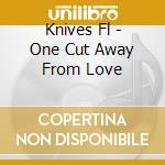Knives Fl - One Cut Away From Love cd