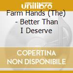 Farm Hands (The) - Better Than I Deserve cd
