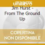 Jim Hurst - From The Ground Up cd musicale