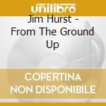 Jim Hurst - From The Ground Up cd