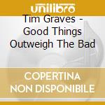 Tim Graves - Good Things Outweigh The Bad cd musicale di Tim Graves