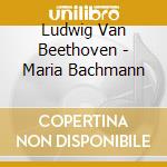 Ludwig Van Beethoven - Maria Bachmann cd musicale di Ludwig Van Beethoven