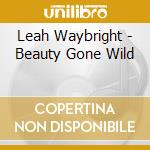 Leah Waybright - Beauty Gone Wild cd musicale di Leah Waybright