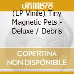 (LP Vinile) Tiny Magnetic Pets - Deluxe / Debris lp vinile di Tiny magnetic pets
