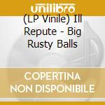 (LP Vinile) Ill Repute - Big Rusty Balls vinile