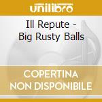 Ill Repute - Big Rusty Balls