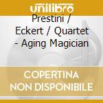 Prestini / Eckert / Quartet - Aging Magician cd musicale di Prestini / Eckert / Quartet
