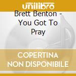 Brett Benton - You Got To Pray cd musicale di Benton, Brett