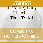 (LP Vinile) Body Of Light - Time To Kill lp vinile