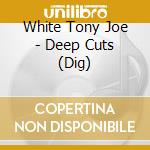 White Tony Joe - Deep Cuts (Dig) cd musicale di White Tony Joe