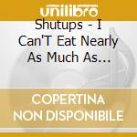 Shutups - I Can'T Eat Nearly As Much As I Want To Vomit cd musicale
