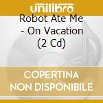 Robot Ate Me - On Vacation (2 Cd)