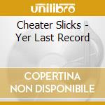 Cheater Slicks - Yer Last Record cd