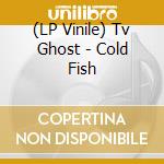 (LP Vinile) Tv Ghost - Cold Fish lp vinile di Ghost Tv