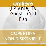 (LP Vinile) Tv Ghost - Cold Fish vinile