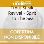 Trout Steak Revival - Spirit To The Sea cd