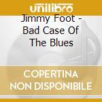 Jimmy Foot - Bad Case Of The Blues cd