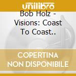 Bob Holz - Visions: Coast To Coast.. cd musicale di Bob Holz