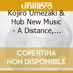 Kojiro Umezaki & Hub New Music - A Distance, Intertwined cd musicale