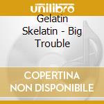 Gelatin Skelatin - Big Trouble cd