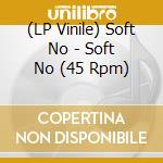 (LP Vinile) Soft No - Soft No (45 Rpm) vinile