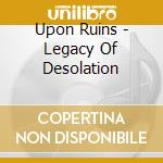 Upon Ruins - Legacy Of Desolation cd
